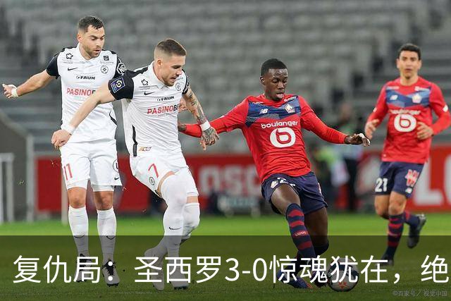 复仇局：圣西罗3-0惊魂犹在，绝境乌鸡能否再掀不败AC米兰