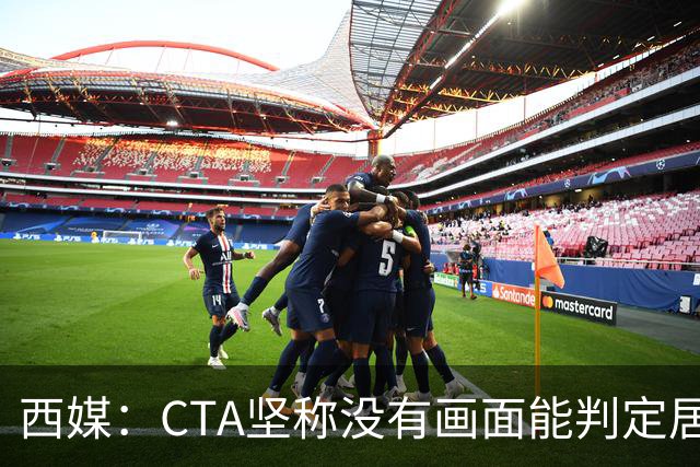 西媒：CTA坚称没有画面能判定居莱尔动作 塞维很不满要求提供录音
